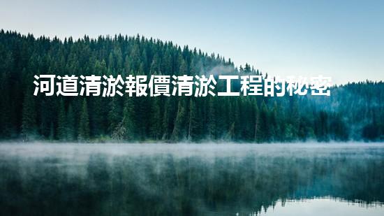 河道清淤報價清淤工程的秘密：如何有效提升水體質(zhì)量與生態(tài)平衡？